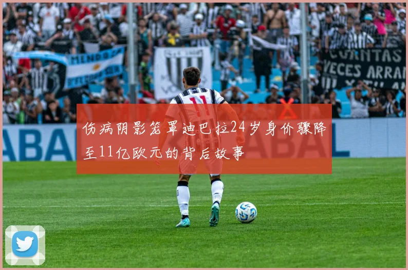 伤病阴影笼罩迪巴拉24岁身价骤降至11亿欧元的背后故事