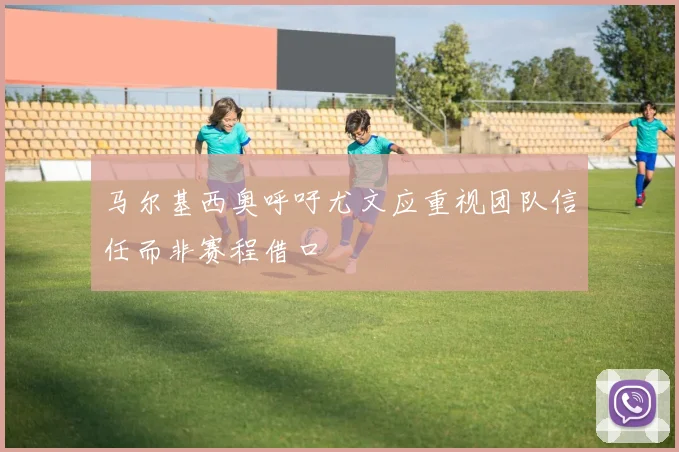 马尔基西奥呼吁尤文应重视团队信任而非赛程借口
