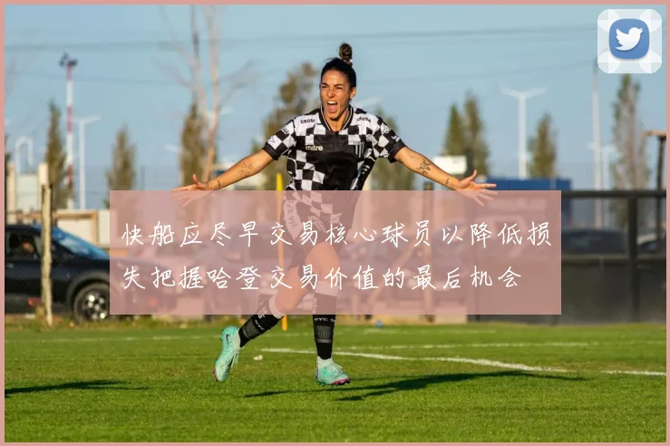 快船应尽早交易核心球员以降低损失把握哈登交易价值的最后机会