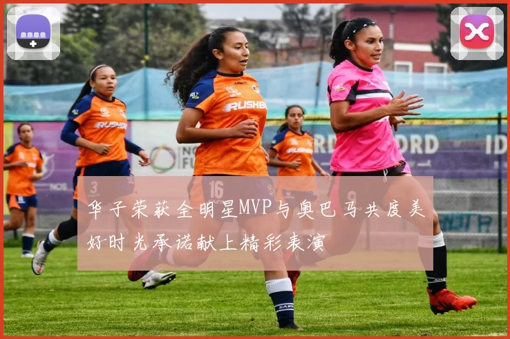 华子荣获全明星MVP与奥巴马共度美好时光承诺献上精彩表演