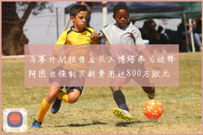 马赛计划租借后买入博塔弗戈边锋阿图尔强制买断费用达800万欧元