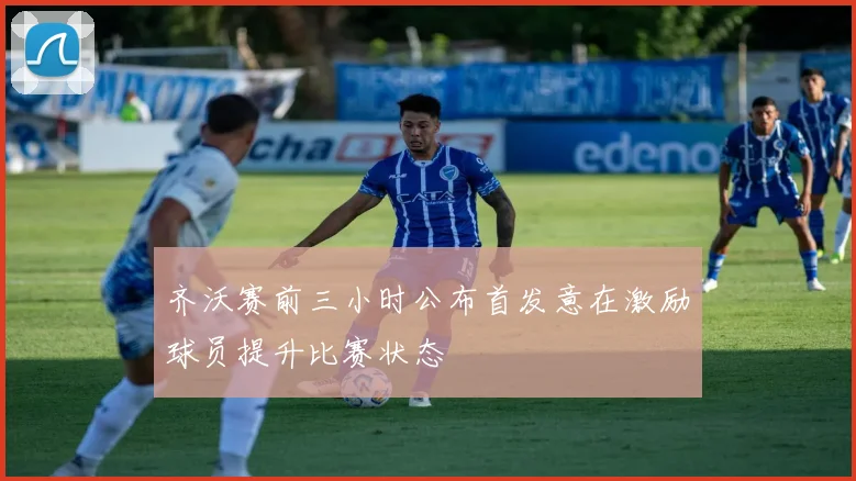 齐沃赛前三小时公布首发意在激励球员提升比赛状态