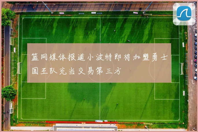 篮网媒体报道小波特即将加盟勇士国王队充当交易第三方