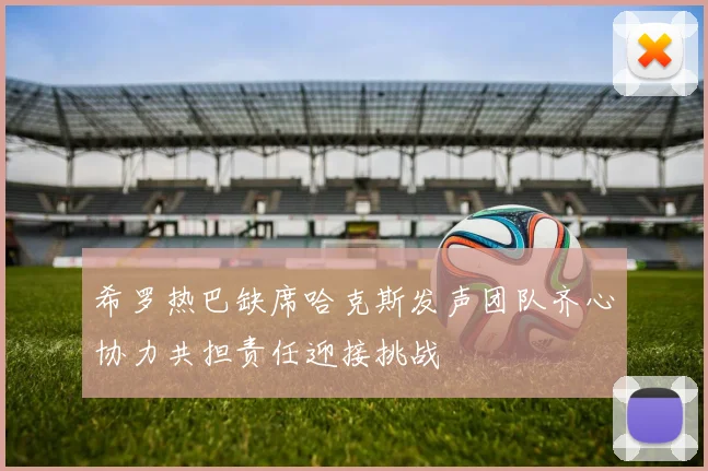 希罗热巴缺席哈克斯发声团队齐心协力共担责任迎接挑战
