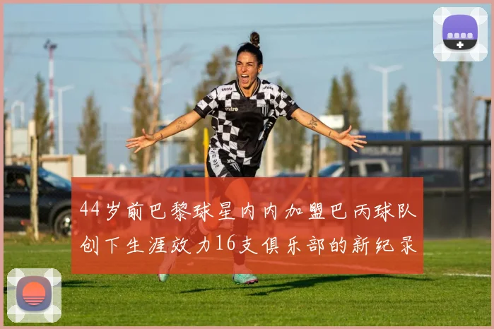 44岁前巴黎球星内内加盟巴丙球队创下生涯效力16支俱乐部的新纪录