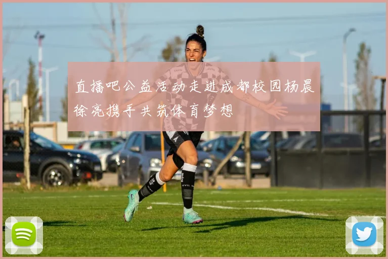 直播吧公益活动走进成都校园杨晨徐亮携手共筑体育梦想