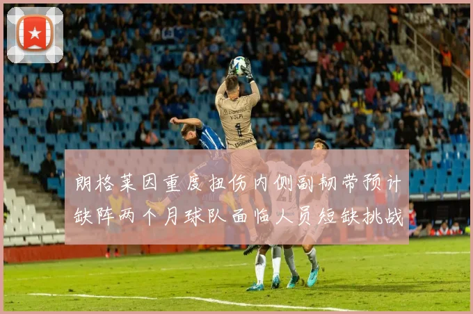 朗格莱因重度扭伤内侧副韧带预计缺阵两个月球队面临人员短缺挑战