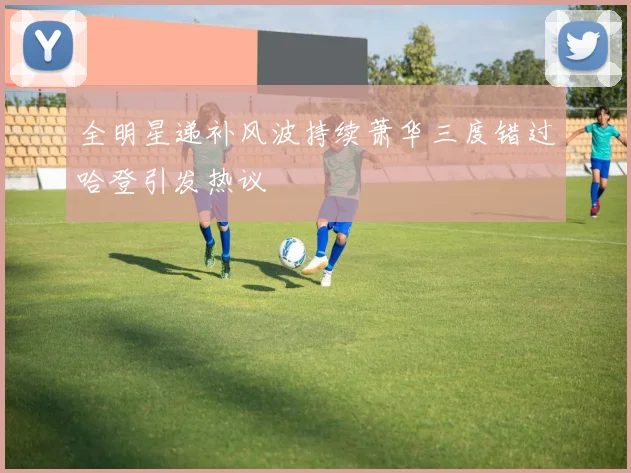 全明星递补风波持续萧华三度错过哈登引发热议