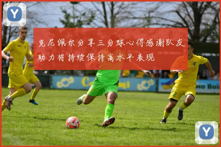 克尼佩尔分享三分球心得感谢队友助力将持续保持高水平表现