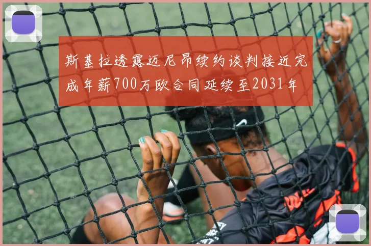 斯基拉透露迈尼昂续约谈判接近完成年薪700万欧合同延续至2031年