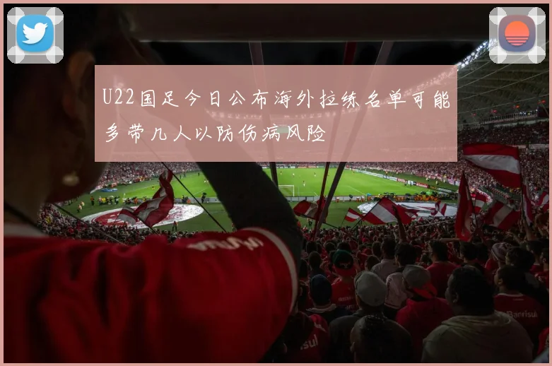 U22国足今日公布海外拉练名单可能多带几人以防伤病风险