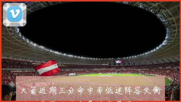 火箭近期三分命中率低迷阵容失衡难以兼顾攻防交易迫在眉睫