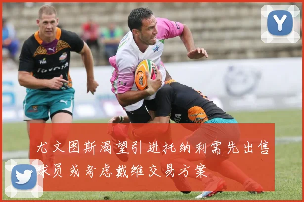 尤文图斯渴望引进托纳利需先出售球员或考虑戴维交易方案