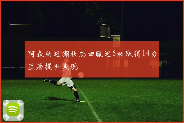 阿森纳近期状态回暖近6轮取得14分显著提升表现