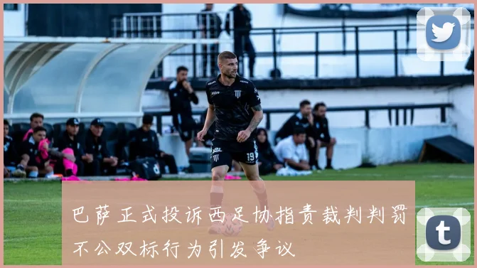 巴萨正式投诉西足协指责裁判判罚不公双标行为引发争议