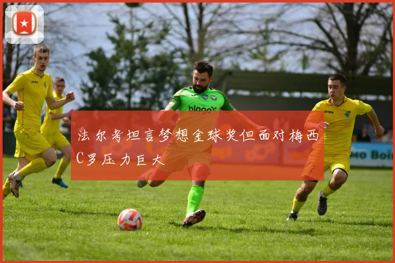 法尔考坦言梦想金球奖但面对梅西C罗压力巨大