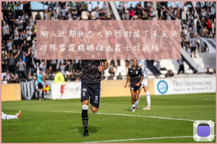湖人近期状态火热预测接下来五场对阵雷霆鹈鹕雄鹿爵士的战绩