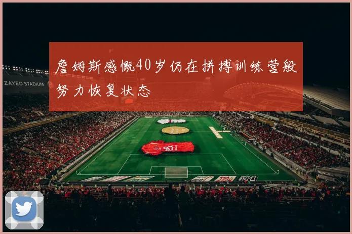 詹姆斯感慨40岁仍在拼搏训练营般努力恢复状态