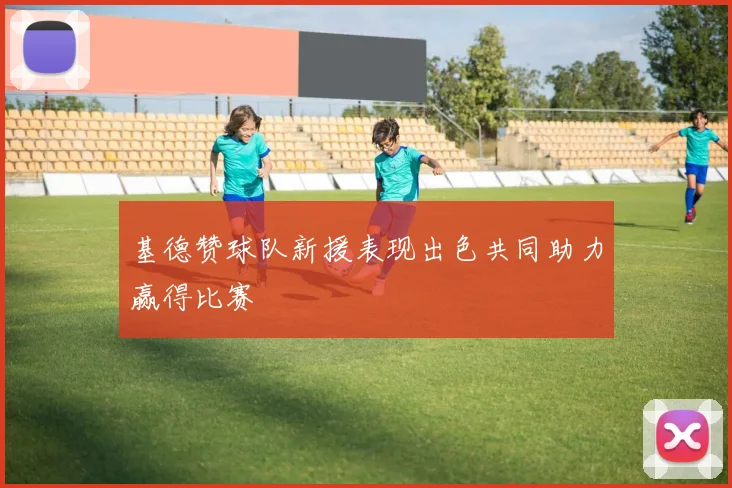基德赞球队新援表现出色共同助力赢得比赛