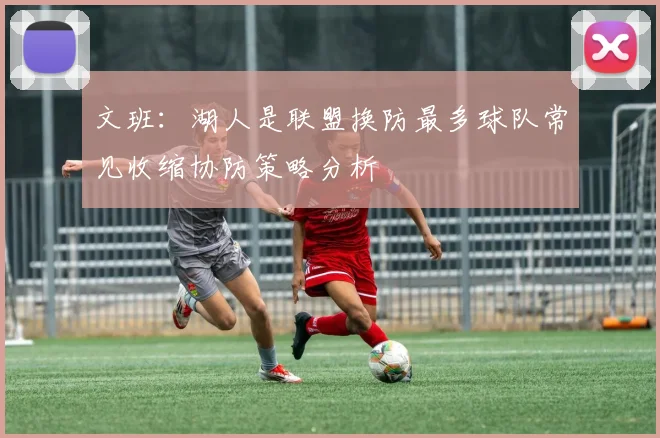 文班：湖人是联盟换防最多球队常见收缩协防策略分析