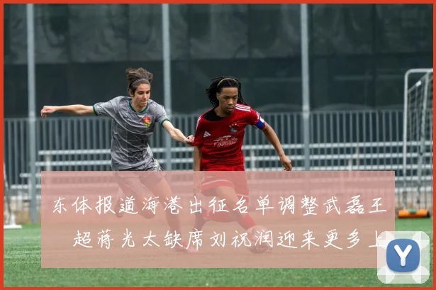 东体报道海港出征名单调整武磊王燊超蒋光太缺席刘祝润迎来更多上场机会