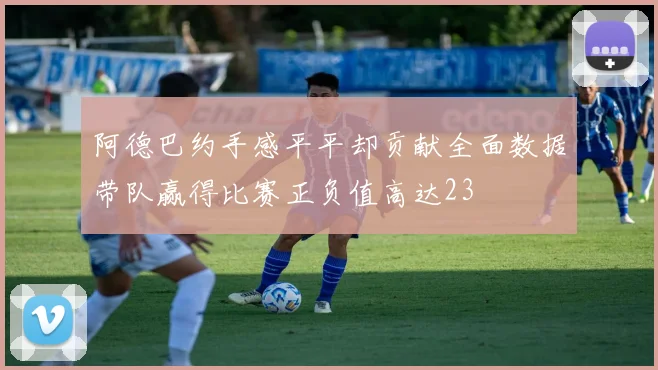 阿德巴约手感平平却贡献全面数据带队赢得比赛正负值高达23