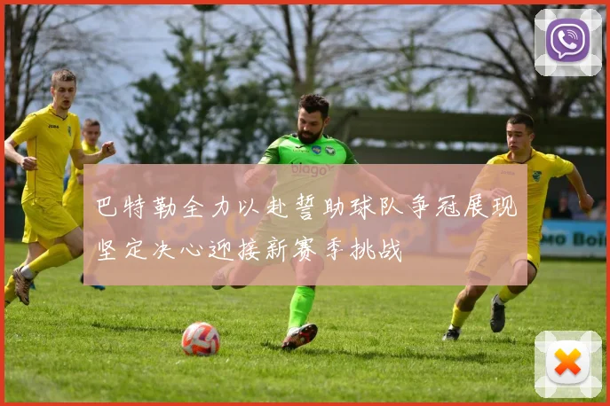 巴特勒全力以赴誓助球队争冠展现坚定决心迎接新赛季挑战