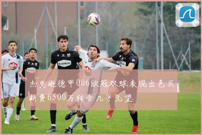 杰克逊德甲006欧冠双球表现出色买断费6500万转会几乎无望