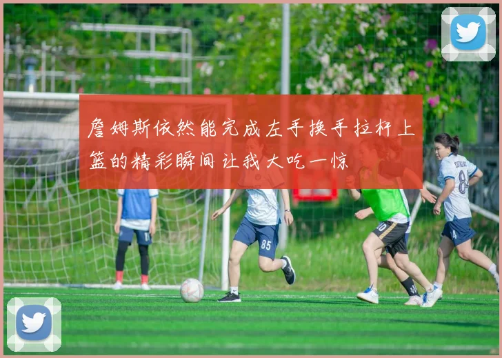 詹姆斯依然能完成左手换手拉杆上篮的精彩瞬间让我大吃一惊