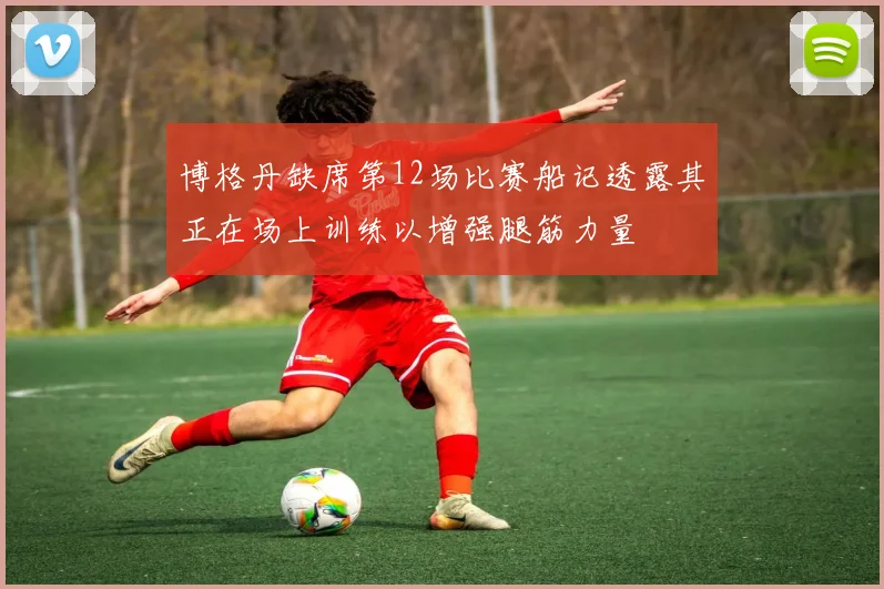 博格丹缺席第12场比赛船记透露其正在场上训练以增强腿筋力量