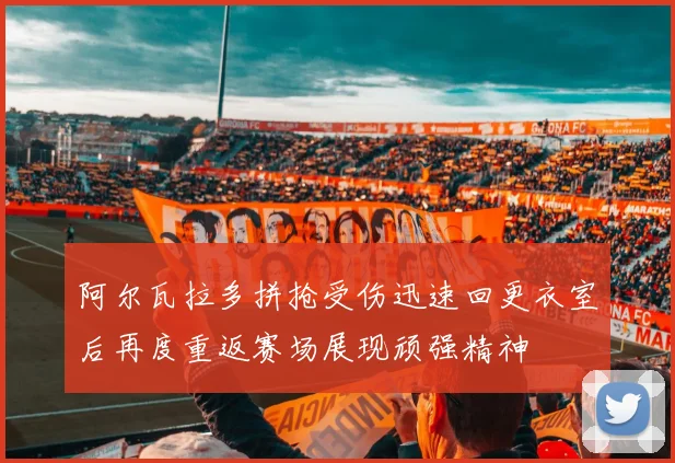 阿尔瓦拉多拼抢受伤迅速回更衣室后再度重返赛场展现顽强精神