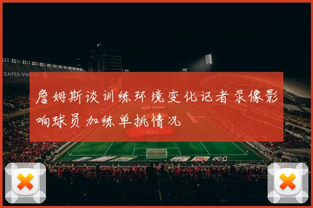 詹姆斯谈训练环境变化记者录像影响球员加练单挑情况