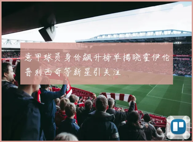 意甲球员身价飙升榜单揭晓霍伊伦普利西奇等新星引关注