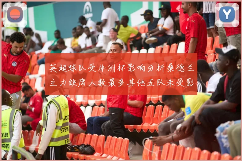英超球队受非洲杯影响分析桑德兰主力缺席人数最多其他五队未受影响
