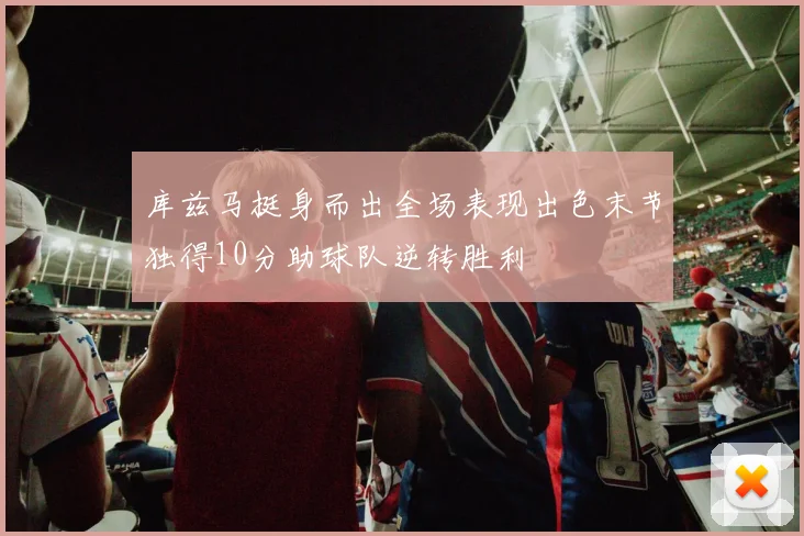 库兹马挺身而出全场表现出色末节独得10分助球队逆转胜利