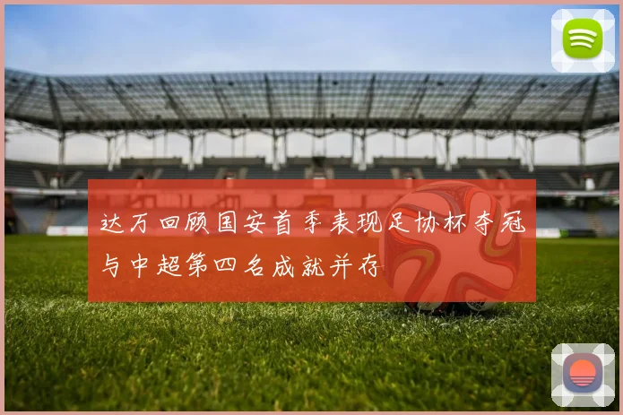 达万回顾国安首季表现足协杯夺冠与中超第四名成就并存