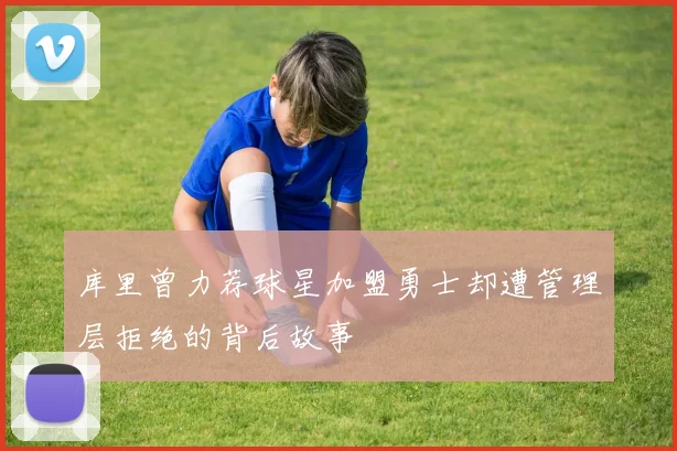 库里曾力荐球星加盟勇士却遭管理层拒绝的背后故事
