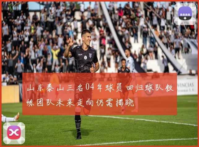 山东泰山三名04年球员回归球队教练团队未来走向仍需揭晓