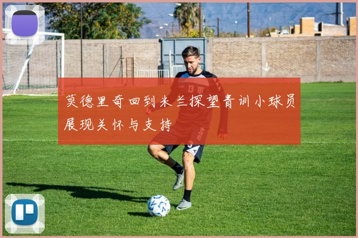 莫德里奇回到米兰探望青训小球员展现关怀与支持