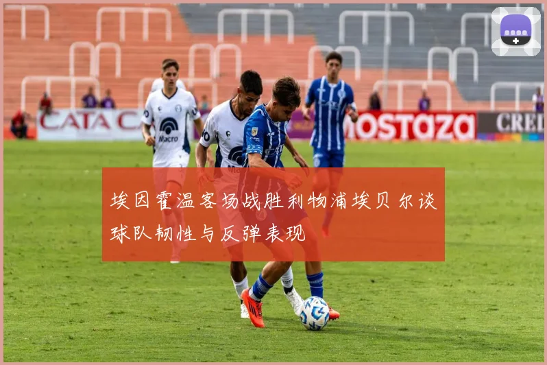 埃因霍温客场战胜利物浦埃贝尔谈球队韧性与反弹表现