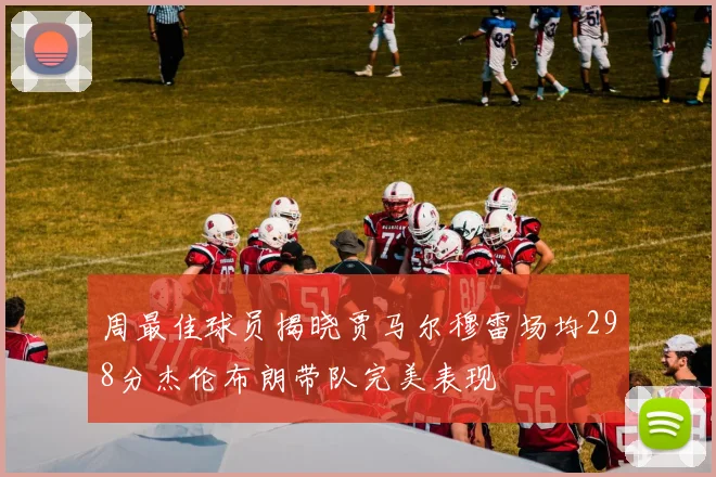 周最佳球员揭晓贾马尔穆雷场均298分杰伦布朗带队完美表现