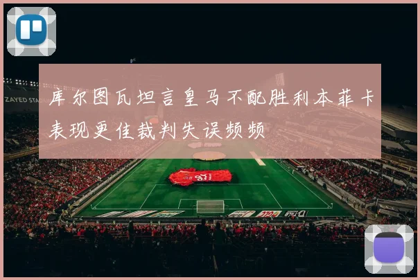 库尔图瓦坦言皇马不配胜利本菲卡表现更佳裁判失误频频