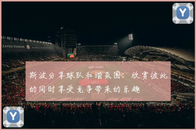 斯波分享球队和谐氛围：欣赏彼此的同时享受竞争带来的乐趣