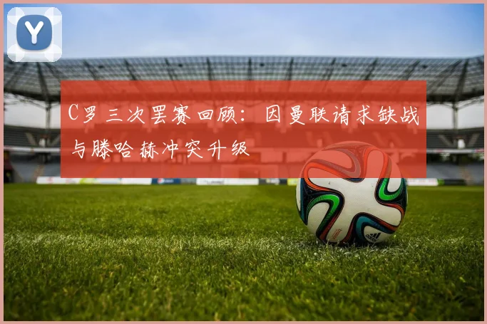 C罗三次罢赛回顾：因曼联请求缺战与滕哈赫冲突升级