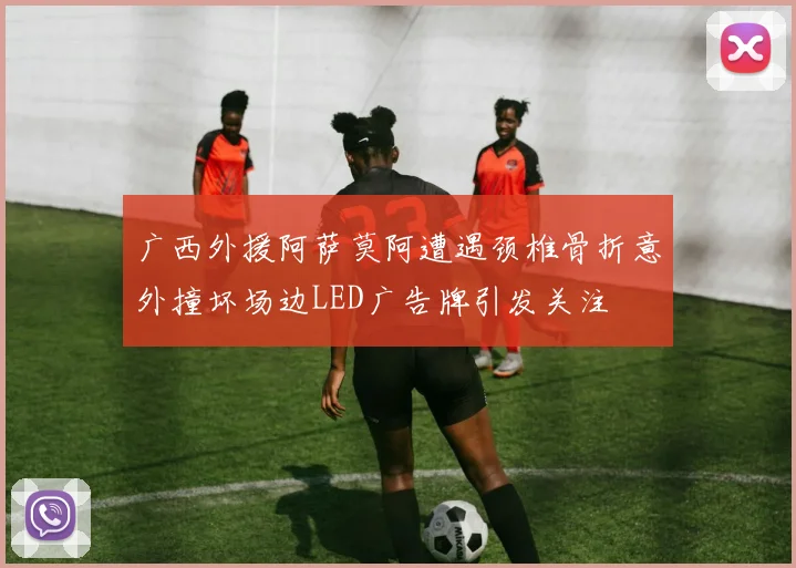 广西外援阿萨莫阿遭遇颈椎骨折意外撞坏场边LED广告牌引发关注