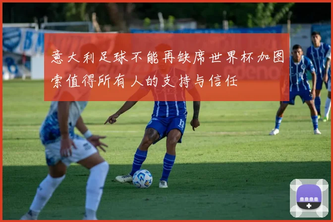 意大利足球不能再缺席世界杯加图索值得所有人的支持与信任