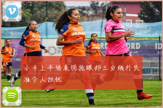 小卡上半场表现抢眼却三分线外失准令人担忧
