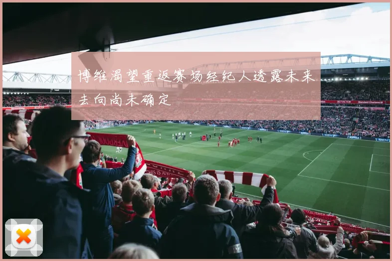 博维渴望重返赛场经纪人透露未来去向尚未确定