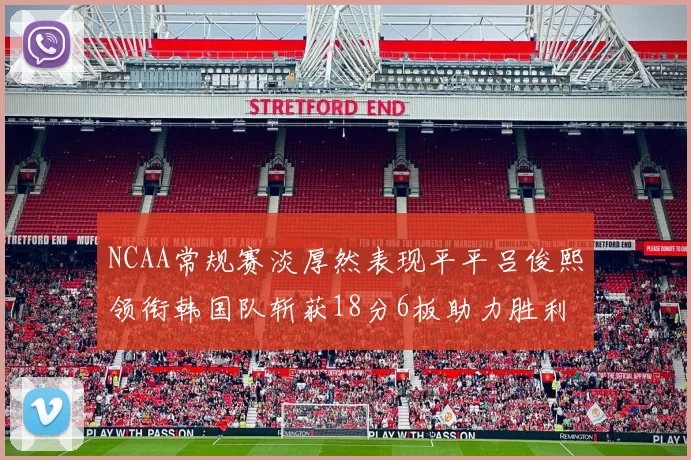 NCAA常规赛淡厚然表现平平吕俊熙领衔韩国队斩获18分6板助力胜利