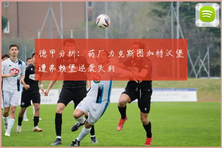 德甲分析：药厂力克斯图加特汉堡遭弗赖堡逆袭失利